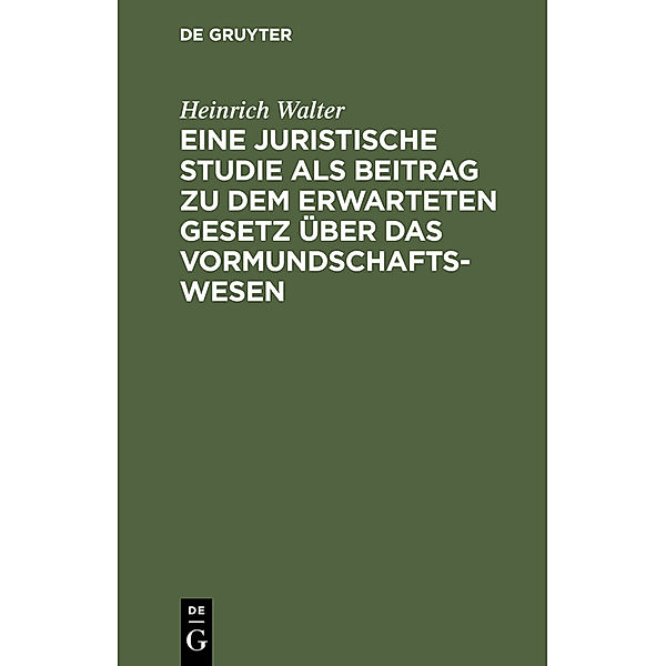 Eine juristische Studie als Beitrag zu dem erwarteten Gesetz über das Vormundschaftswesen, Heinrich Walter