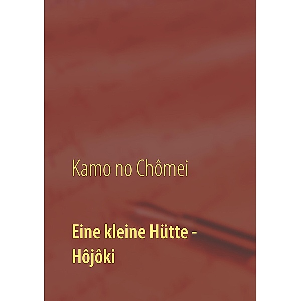 Eine kleine Hütte - Lebensanschauung von Kamo no Chômei, Kamo Chômei, Wolf Hannes Kalden