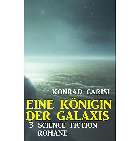 Eine Königin der Galaxis: 3 Science Fiction Romane, Konrad Carisi