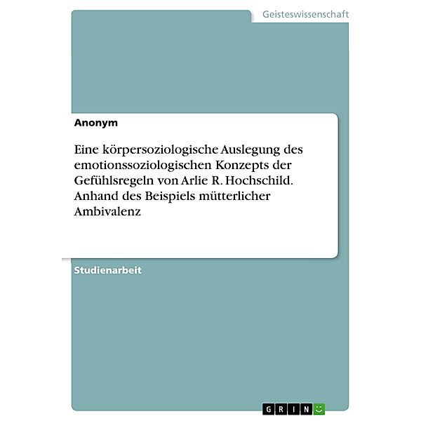 Eine körpersoziologische Auslegung des emotionssoziologischen Konzepts der Gefühlsregeln von Arlie R. Hochschild. Anhand des Beispiels mütterlicher Ambivalenz