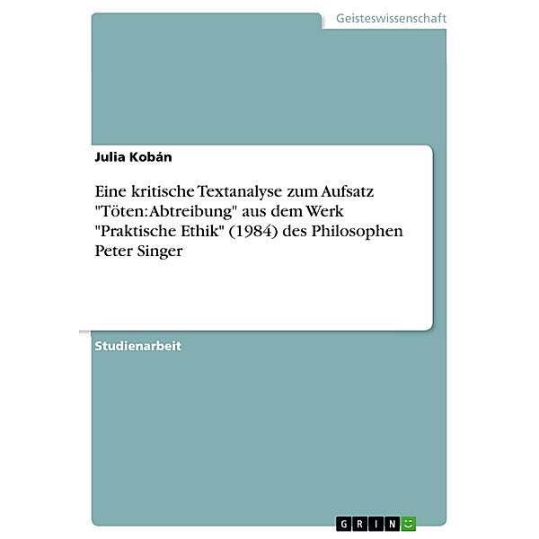 Eine kritische Textanalyse zum Aufsatz Töten: Abtreibung aus dem Werk Praktische Ethik (1984) des Philosophen Peter Singer, Julia Kobán