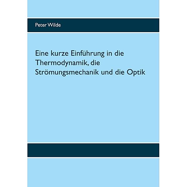 Eine kurze Einführung in die Thermodynamik, die Strömungsmechanik und die Optik, Peter Wilde