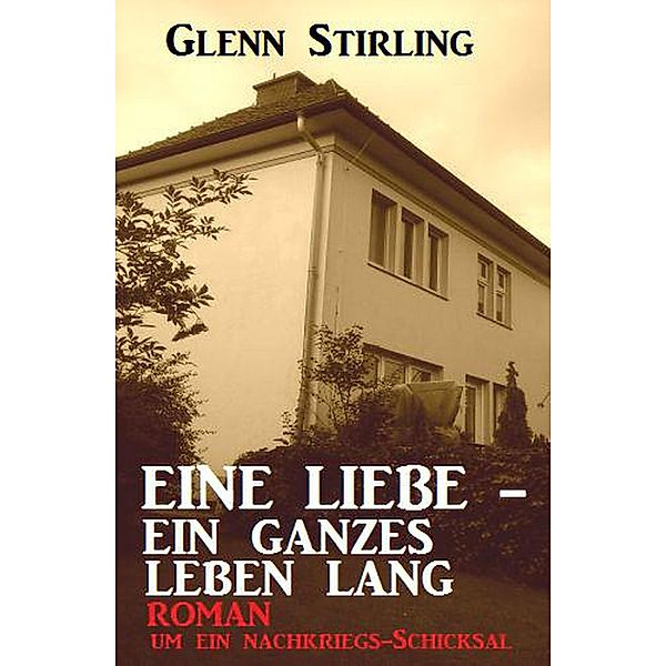 Eine Liebe - ein ganzes Leben lang: Roman um ein Nachkriegs-Schicksal, Glenn Stirling