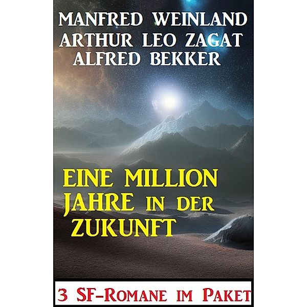 Eine Million Jahre in der Zukunft: 3 SF-Romane, Alfred Bekker, Manfred Weinland, Arthur Leo Zagat