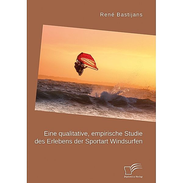 Eine qualitative, empirische Studie des Erlebens der Sportart Windsurfen, René Bastijans