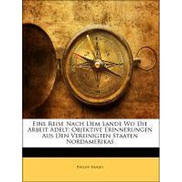 Eine Reise Nach Dem Lande Wo Die Arbeit Adelt: Objektive Erinnerungen Aus Den Vereinigten Staaten Nordamerikas, Philipp Harjes