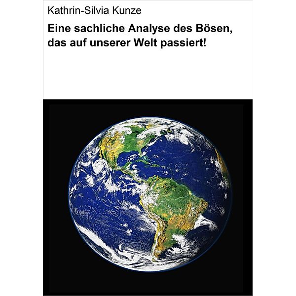 Eine sachliche Analyse des Bösen, das auf unserer Welt passiert!, Kathrin-Silvia Kunze