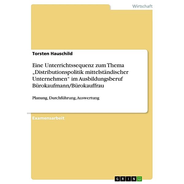 Eine Unterrichtssequenz zum Thema Distributionspolitik mittelständischer Unternehmen im Ausbildungsberuf Bürokaufmann/Bürokauffrau, Torsten Hauschild