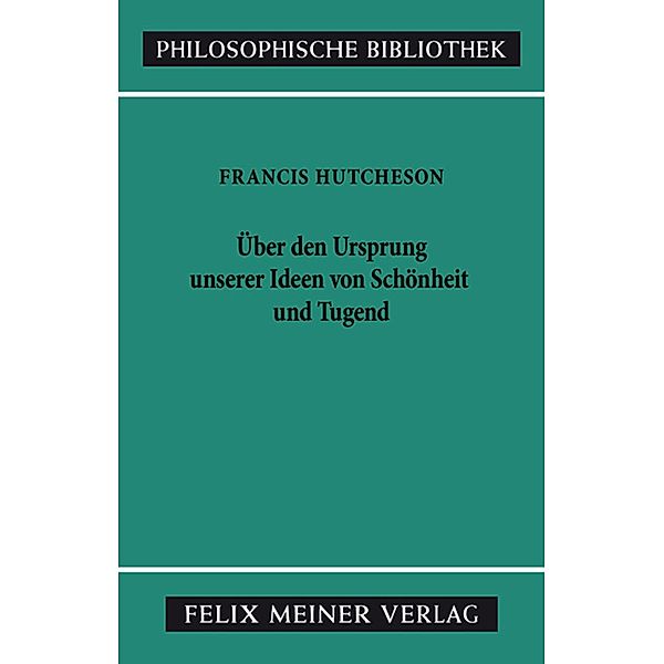 Eine Untersuchung über den Ursprung unserer Ideen von Schönheit und Tugend. Über moralisch Gutes und Schlechtes / Philosophische Bibliothek Bd.364, Francis Hutcheson