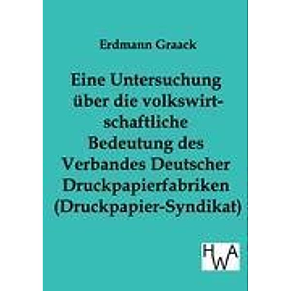 Eine Untersuchung über die volkswirtschaftliche Bedeutung des Verbandes Deutscher Druckpapierfabriken (Druckpapier-Syndi, Erdmann Graack