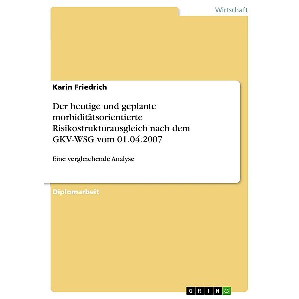 Eine vergleichende Analyse zwischen dem heutigen Risikostrukturausgleich und dem geplanten morbiditätsorientierten Risikostrukturausgleich nach dem GKV-Wettbewerbsstärkungsgesetz vom 01.04.2007, Karin Friedrich