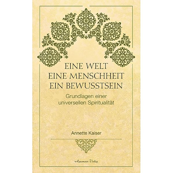 Eine Welt - Eine Menschheit - Ein Bewusstsein: Grundlagen einer universellen Spiritualität, Annette Kaiser