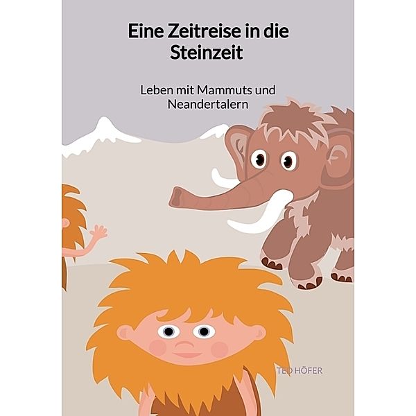 Eine Zeitreise in die Steinzeit - Leben mit Mammuts und Neandertalern, Ted Höfer