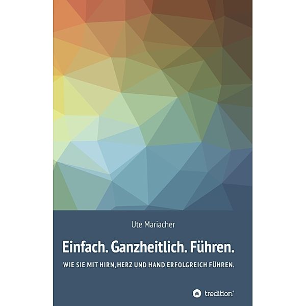 Einfach. Ganzheitlich. Führen., Ute Mariacher