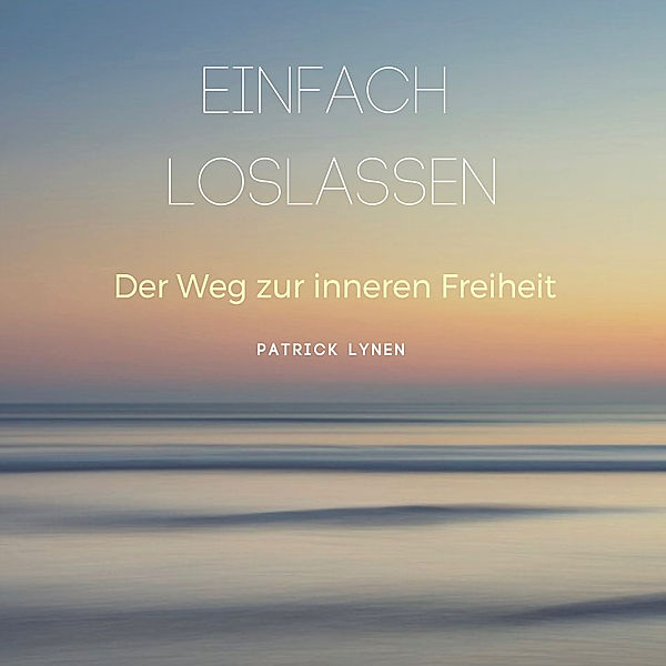 EINFACH LOSLASSEN: Der Weg zur inneren Freiheit, Patrick Lynen