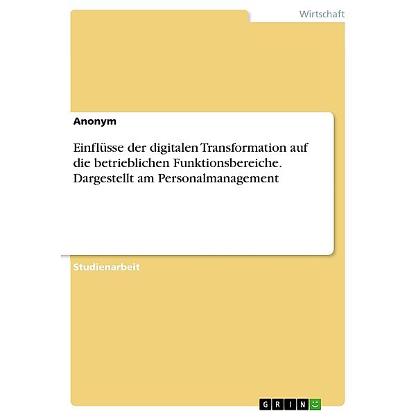 Einflüsse der digitalen Transformation auf die betrieblichen Funktionsbereiche. Dargestellt am Personalmanagement