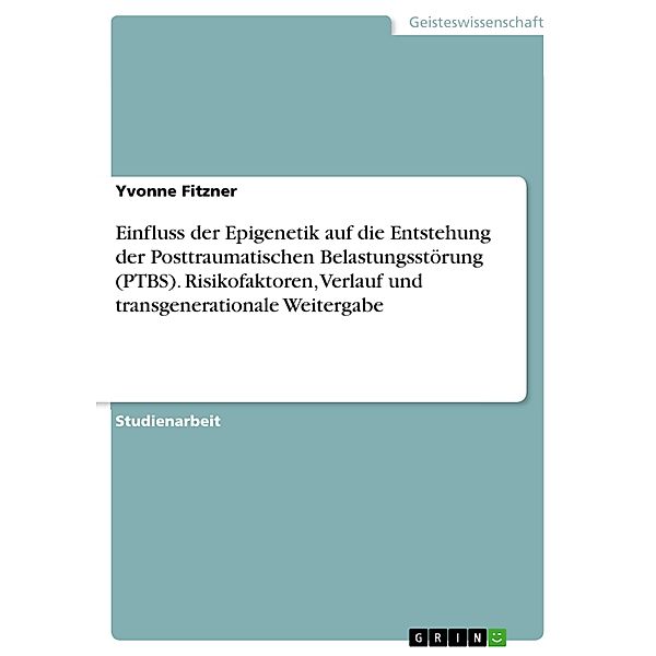 Einfluss der Epigenetik auf die Entstehung der Posttraumatischen Belastungsstörung (PTBS). Risikofaktoren, Verlauf und transgenerationale Weitergabe, Yvonne Fitzner