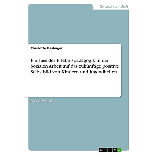 Einfluss der Erlebnispädagogik in der Sozialen Arbeit auf das zukünftige positive Selbstbild von Kindern und Jugendliche, Charlotte Gasteiger