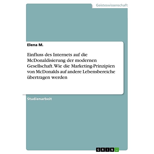 Einfluss des Internets auf die McDonaldisierung der modernen Gesellschaft. Wie die Marketing-Prinzipien von McDonalds auf andere Lebensbereiche übertragen werden, Elena M.