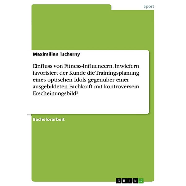 Einfluss von Fitness-Influencern. Inwiefern favorisiert der Kunde die Trainingsplanung eines optischen Idols gegenüber einer ausgebildeten Fachkraft mit kontroversem Erscheinungsbild?, Maximilian Tscherny