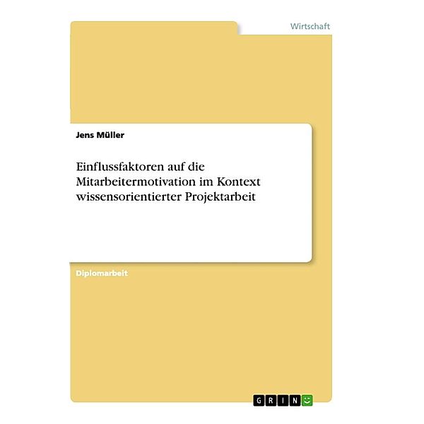 Einflussfaktoren auf die Mitarbeitermotivation im Kontext wissensorientierter Projektarbeit, Jens Müller