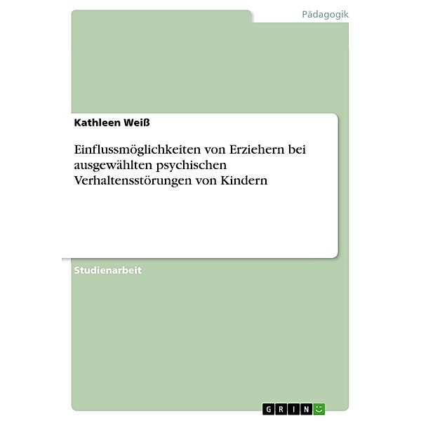 Einflussmöglichkeiten von Erziehern bei ausgewählten psychischen Verhaltensstörungen von Kindern, Kathleen Weiß