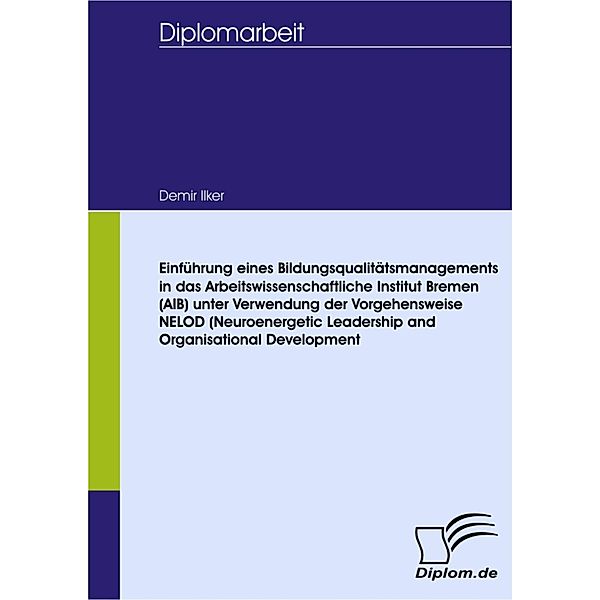 Einführung eines Bildungsqualitätsmanagementsystems in das Arbeitswissenschaftliche Institut Bremen (AIB) unter Verwendung der Vorgehensweise NELOD (Neuroenergetic Leadership and Organisational Development), Ilker Demir