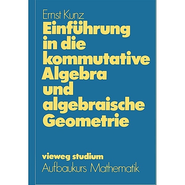 Einführung in die kommutative Algebra und algebraische Geometrie / vieweg studium; Aufbaukurs Mathematik Bd.46, Ernst Kunz