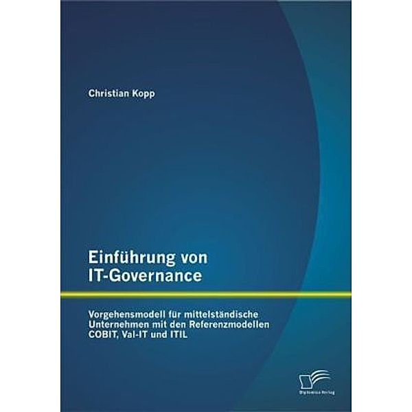 Einführung von IT-Governance: Vorgehensmodell für mittelständische Unternehmen mit den Referenzmodellen COBIT, Val-IT und ITIL, Christian Kopp