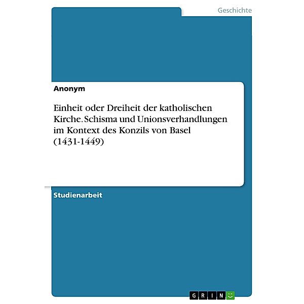 Einheit oder Dreiheit der katholischen Kirche. Schisma und Unionsverhandlungen im Kontext des Konzils von Basel (1431-1449)