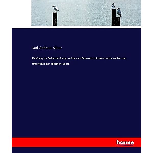 Einleitung zur Erdbeschreibung, welche zum Gebrauch in Schulen und besonders zum Unterricht einer adelichen Jugend, Karl Andreas Silber