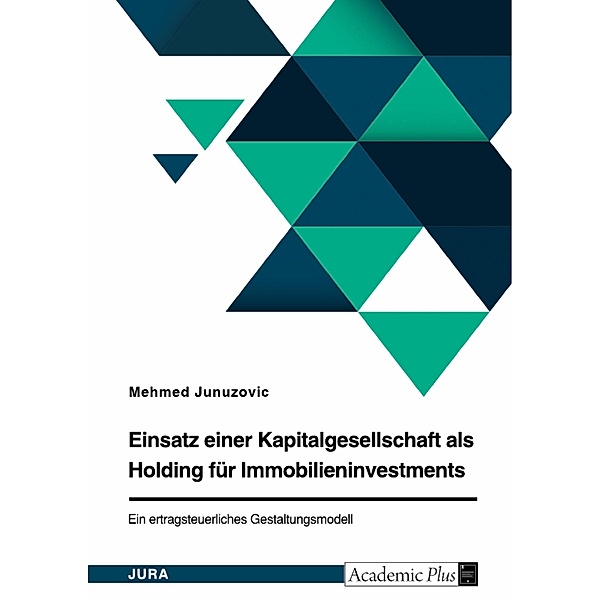 Einsatz einer Kapitalgesellschaft als Holding für Immobilieninvestments. Ein ertragsteuerliches Gestaltungsmodell, Mehmed Junuzovic