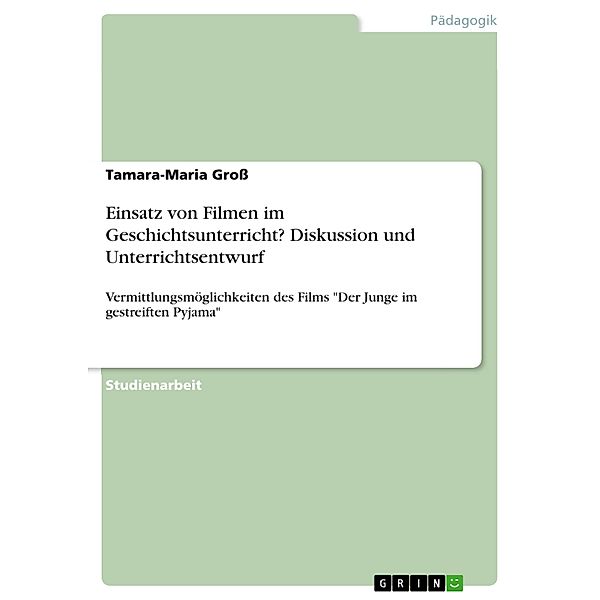 Einsatz von Filmen im Geschichtsunterricht? Diskussion und Unterrichtsentwurf, Tamara-Maria Gross