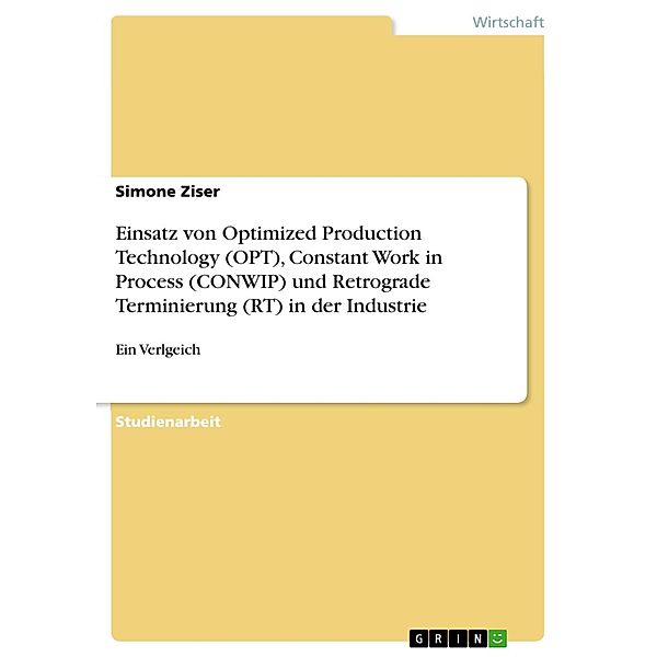 Einsatz von Optimized Production Technology (OPT), Constant Work in Process (CONWIP) und Retrograde Terminierung (RT) in der Industrie und deren Vergleich, Simone Ziser