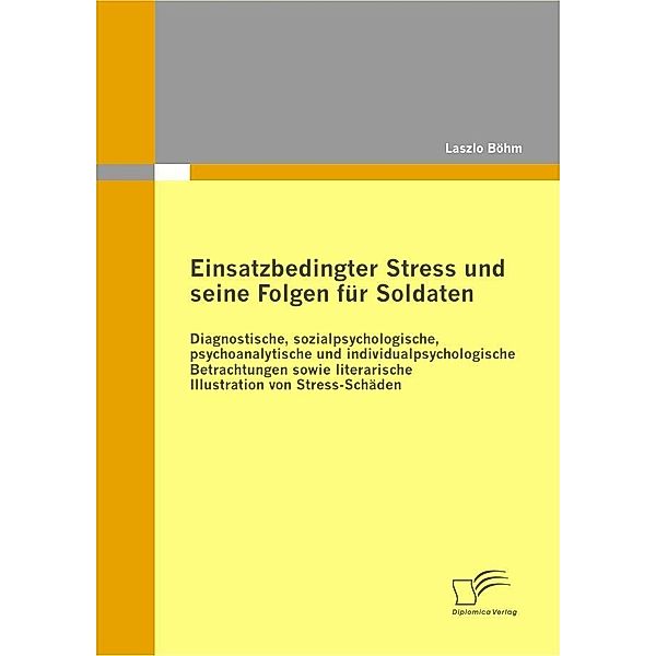 Einsatzbedingter Stress und seine Folgen für Soldaten: Diagnostische, sozialpsychologische, psychoanalytische und individualpsychologische Betrachtungen sowie literarische Illustration von Stress-Schäden, Laszlo Böhm