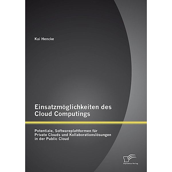 Einsatzmöglichkeiten des Cloud Computings: Potentiale, Softwareplattformen für Private Clouds und Kollaborationslösungen in der Public Cloud, Kai Hencke