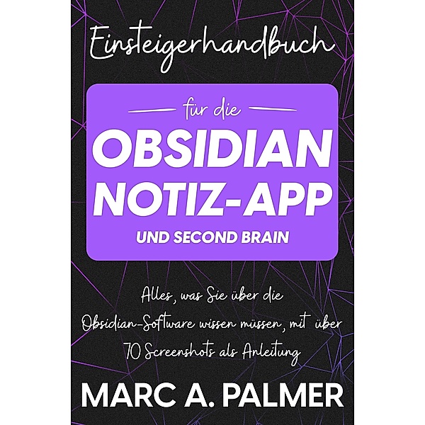 Einsteigerhandbuch für die Obsidian-Notiz-App und Second Brain: Alles, was Sie über die Obsidian-Software wissen müssen, mit über 70 Screenshots als Anleitung, Marc A. Palmer