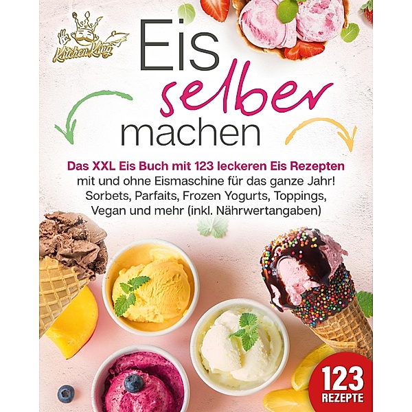 Eis selber machen: Das XXL Eis Buch mit 123 leckeren Eis Rezepten mit und ohne Eismaschine für das ganze Jahr! Sorbets, Parfaits, Frozen Yogurts, Toppings, Vegan und mehr (inkl. Nährwertangaben), Kitchen King