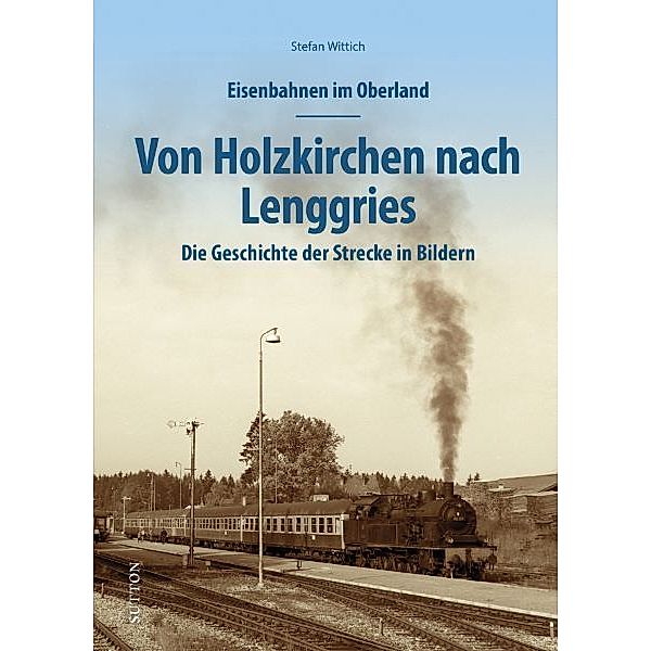 Eisenbahnen im Oberland: Von Holzkirchen nach Lenggries, Stefan Wittich