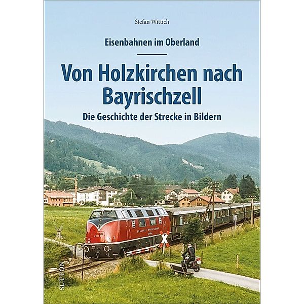 Eisenbahnen im Oberland: Von Holzkirchen nach Bayrischzell, Stefan Wittich