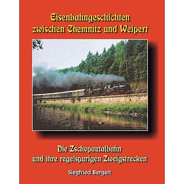 Eisenbahngeschichten zwischen Chemnitz und Weipert, Siegfried Bergelt