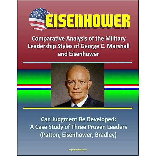 Eisenhower: Comparative Analysis of the Military Leadership Styles of George C. Marshall and Eisenhower, Can Judgment Be Developed: A Case Study of Three Proven Leaders (Patton, Eisenhower, Bradley)