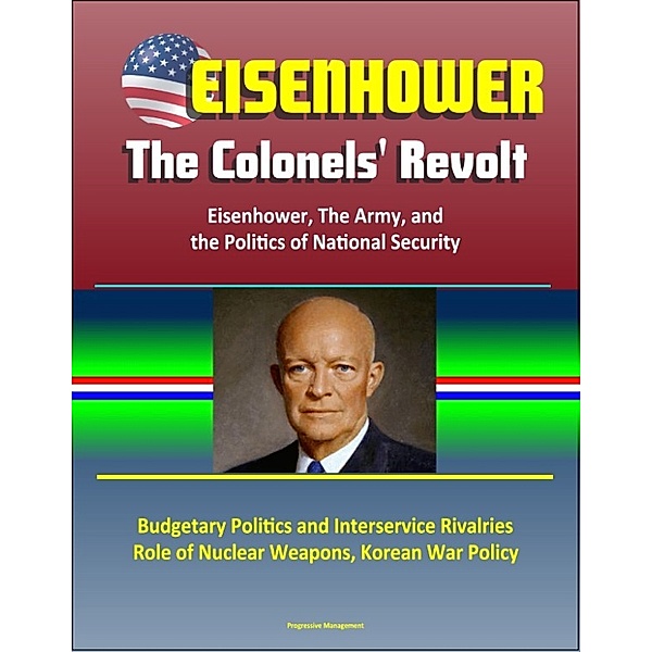 Eisenhower: The Colonels' Revolt: Eisenhower, The Army, and the Politics of National Security - Budgetary Politics and Interservice Rivalries, Role of Nuclear Weapons, Korean War Policy