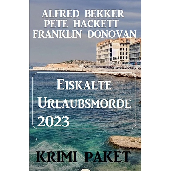 Eiskalte Urlaubsmorde 2023: Krimi Paket, Alfred Bekker, Frank Donovan, Pete Hackett