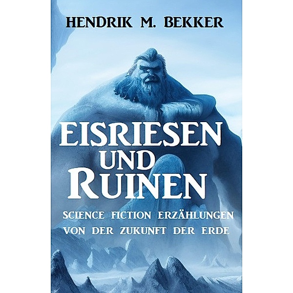 Eisriesen und Ruinen: Science Fiction Erzählungen von der Zukunft der Erde, Hendrik M. Bekker