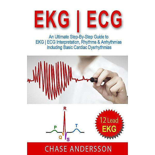 EKG | ECG: An Ultimate Step-By-Step Guide to 12-Lead EKG | ECG Interpretation, Rhythms & Arrhythmias Including Basic Cardiac Dysrhythmias, Chase Andersson