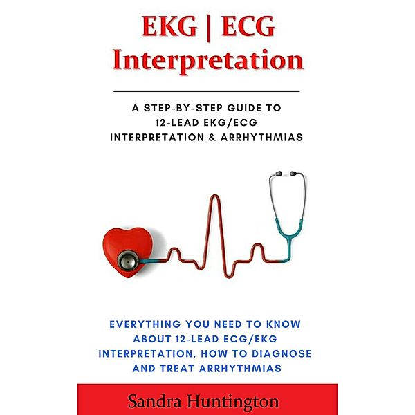 EKG | ECG Interpretation. Everything You Need to Know about 12-Lead ECG/EKG Interpretation, Sandra Huntington