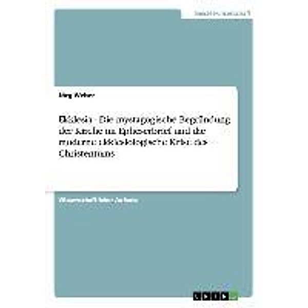 Ekklesia - Die mystagogische Begründung der Kirche im Epheserbrief und die moderne ekklesiologische Krise des Christentu, Jörg Weber