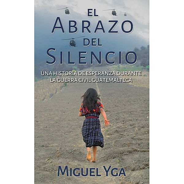 El Abrazo del Silencio: Una historia de esperanza durante la guerra civil guatemalteca, Miguel Yga