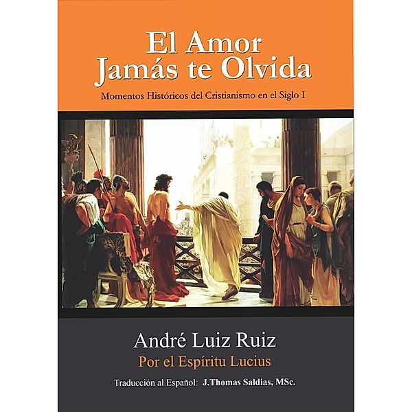 El Amor Jamás te Olvida: Momentos Históricos del Cristianismo en el Siglo I, André Luiz Ruiz, Por El Espíritu Lucius, J. Thomas Saldias MSc.